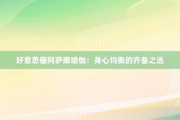 好意思俪阿萨娜瑜伽:身心均衡的齐备之选