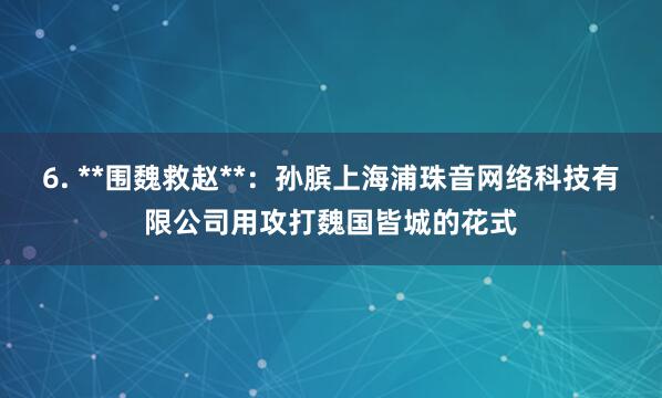 6. **围魏救赵**：孙膑上海浦珠音网络科技有限公司用攻打魏国皆城的花式