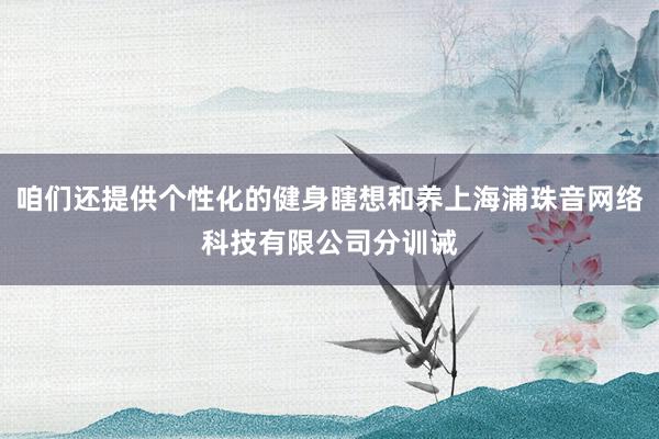 咱们还提供个性化的健身瞎想和养上海浦珠音网络科技有限公司分训诫