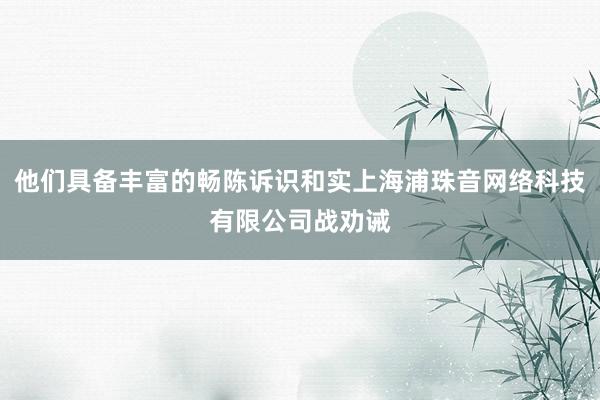 他们具备丰富的畅陈诉识和实上海浦珠音网络科技有限公司战劝诫